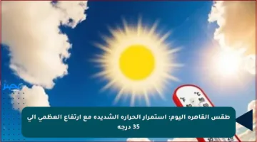 طقس القاهرة اليوم: استمرار الحرارة الشديدة مع ارتفاع العظمى إلى 35 درجة